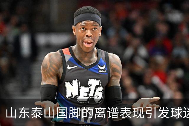 山东泰山国脚的离谱表现引发球迷不满，续约或成难题